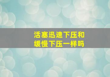 活塞迅速下压和缓慢下压一样吗