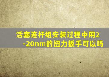 活塞连杆组安装过程中用2-20nm的扭力扳手可以吗