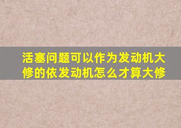 活塞问题可以作为发动机大修的依发动机怎么才算大修