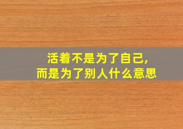 活着不是为了自己,而是为了别人什么意思