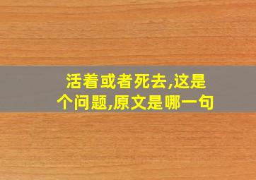 活着或者死去,这是个问题,原文是哪一句