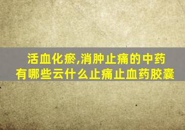 活血化瘀,消肿止痛的中药有哪些云什么止痛止血药胶囊