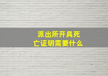 派出所开具死亡证明需要什么