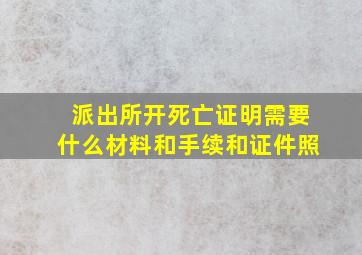 派出所开死亡证明需要什么材料和手续和证件照