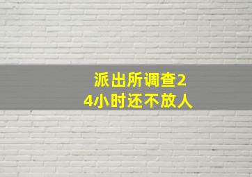 派出所调查24小时还不放人