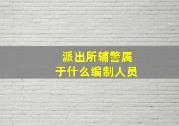 派出所辅警属于什么编制人员