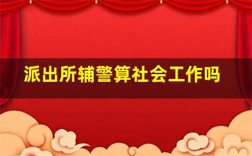 派出所辅警算社会工作吗