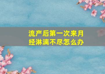 流产后第一次来月经淋漓不尽怎么办