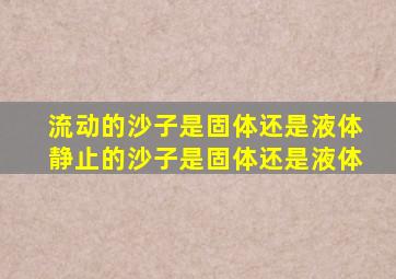 流动的沙子是固体还是液体静止的沙子是固体还是液体