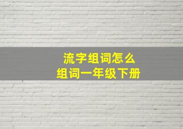 流字组词怎么组词一年级下册