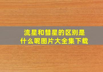 流星和彗星的区别是什么呢图片大全集下载