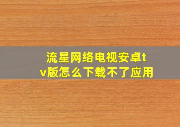 流星网络电视安卓tv版怎么下载不了应用