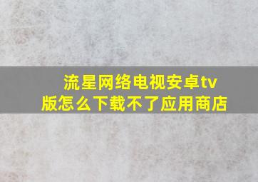 流星网络电视安卓tv版怎么下载不了应用商店