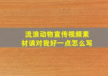 流浪动物宣传视频素材请对我好一点怎么写