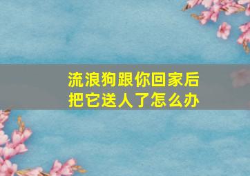 流浪狗跟你回家后把它送人了怎么办