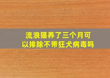 流浪猫养了三个月可以排除不带狂犬病毒吗