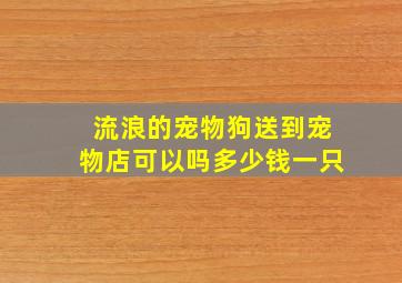 流浪的宠物狗送到宠物店可以吗多少钱一只