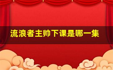 流浪者主帅下课是哪一集