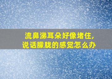 流鼻涕耳朵好像堵住,说话朦胧的感觉怎么办