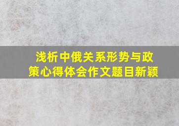 浅析中俄关系形势与政策心得体会作文题目新颖