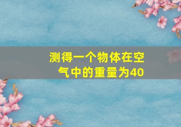 测得一个物体在空气中的重量为40