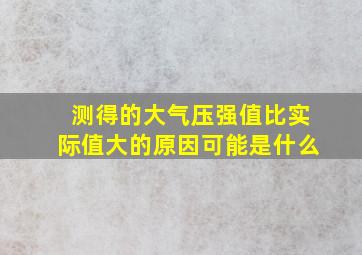 测得的大气压强值比实际值大的原因可能是什么