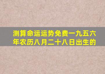 测算命运运势免费一九五六年农历八月二十八日出生的