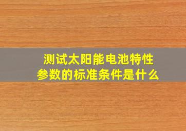 测试太阳能电池特性参数的标准条件是什么