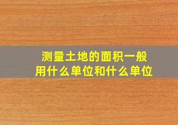 测量土地的面积一般用什么单位和什么单位