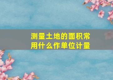 测量土地的面积常用什么作单位计量