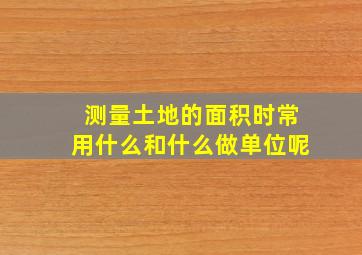 测量土地的面积时常用什么和什么做单位呢