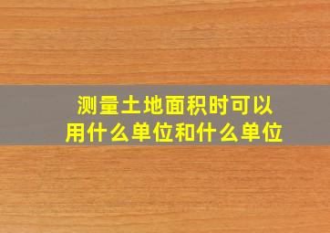 测量土地面积时可以用什么单位和什么单位