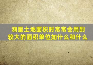 测量土地面积时常常会用到较大的面积单位如什么和什么