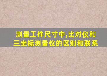 测量工件尺寸中,比对仪和三坐标测量仪的区别和联系