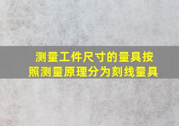 测量工件尺寸的量具按照测量原理分为刻线量具