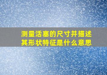 测量活塞的尺寸并描述其形状特征是什么意思