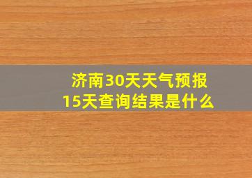 济南30天天气预报15天查询结果是什么