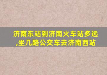 济南东站到济南火车站多远,坐几路公交车去济南西站