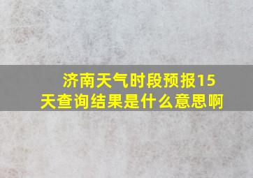 济南天气时段预报15天查询结果是什么意思啊