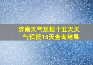 济南天气预报十五天天气预报15天查询结果