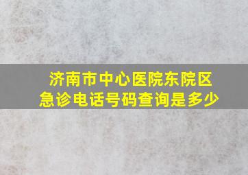 济南市中心医院东院区急诊电话号码查询是多少