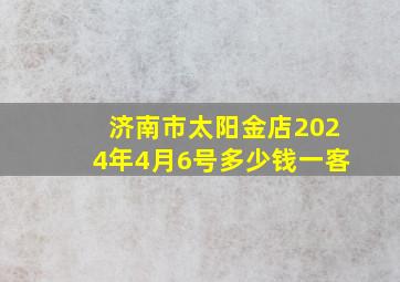 济南市太阳金店2024年4月6号多少钱一客