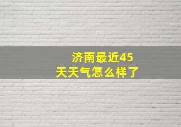 济南最近45天天气怎么样了