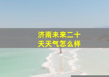 济南未来二十天天气怎么样