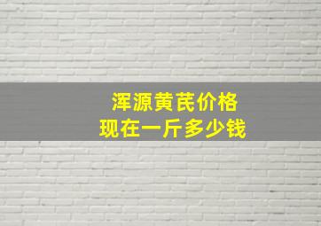 浑源黄芪价格现在一斤多少钱