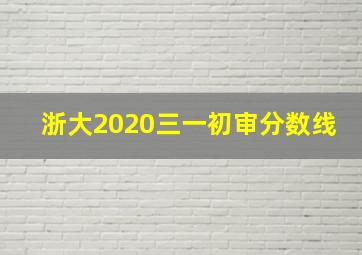 浙大2020三一初审分数线