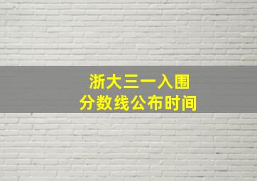 浙大三一入围分数线公布时间