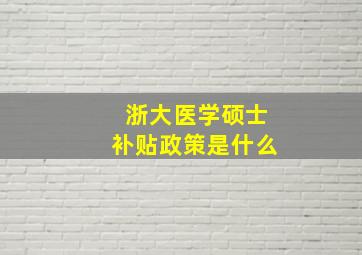 浙大医学硕士补贴政策是什么