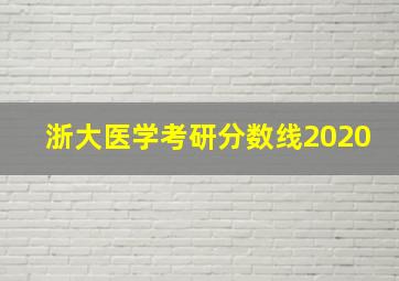 浙大医学考研分数线2020