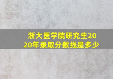 浙大医学院研究生2020年录取分数线是多少